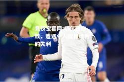 竞技宝官网:切尔西惨败，遭遇令人瞠目结舌的失利