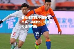 竞技宝官网:中超联赛比赛节奏明快，球队实力逐渐均衡