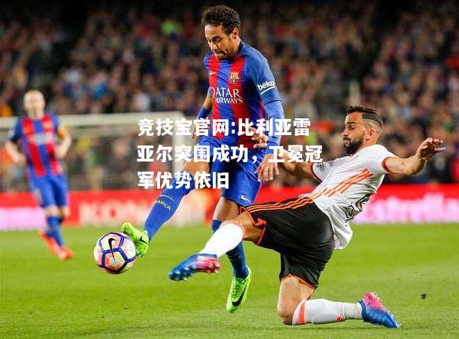 比利亚雷亚尔突围成功，卫冕冠军优势依旧
