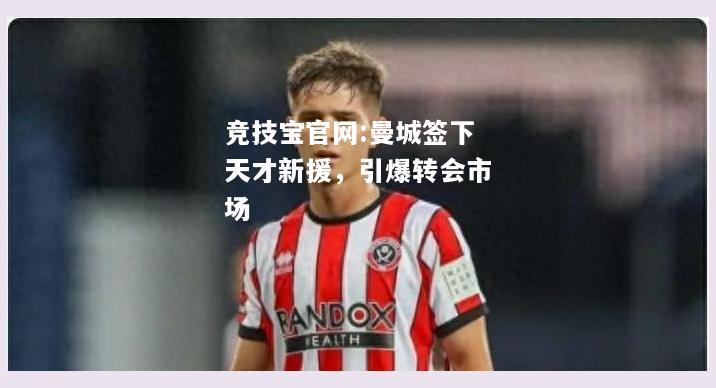 曼城签下天才新援，引爆转会市场