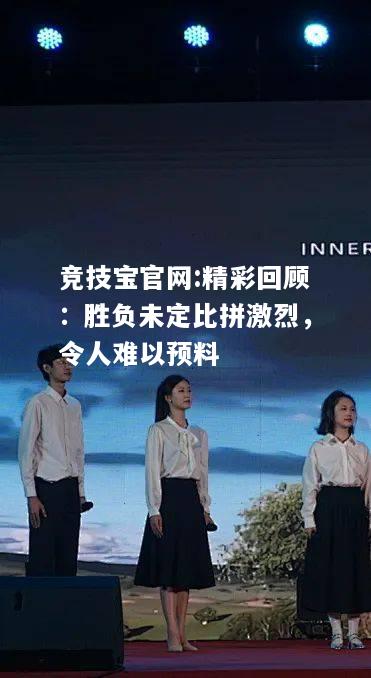 精彩回顾：胜负未定比拼激烈，令人难以预料