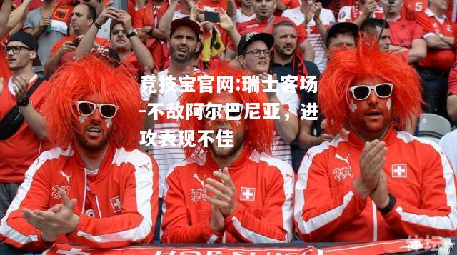 瑞士客场-不敌阿尔巴尼亚，进攻表现不佳