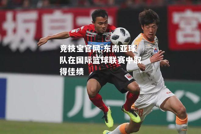东南亚球队在国际篮球联赛中取得佳绩