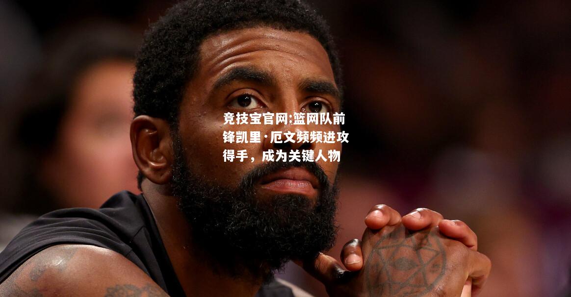 篮网队前锋凯里·厄文频频进攻得手，成为关键人物