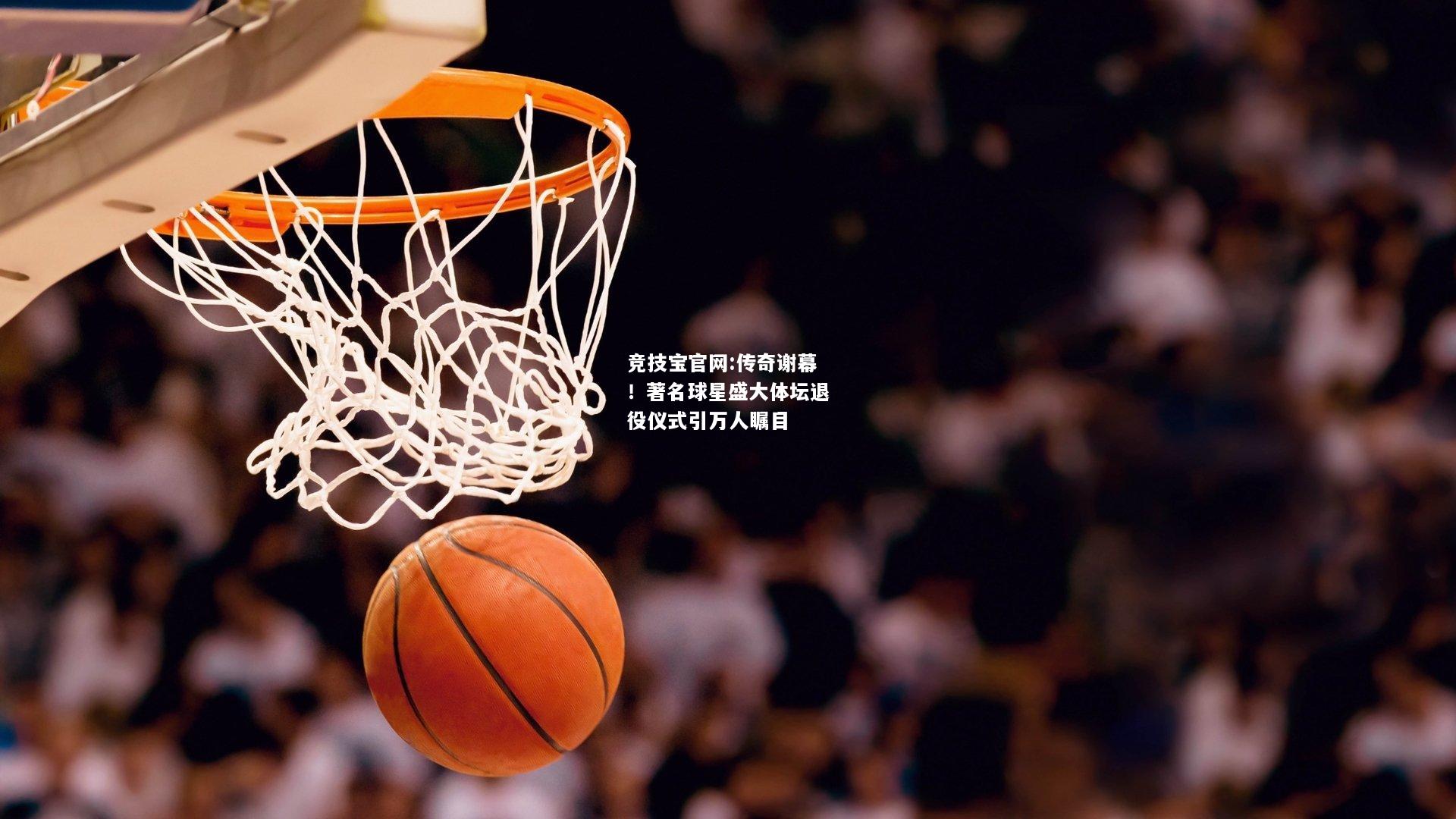 传奇谢幕！著名球星盛大体坛退役仪式引万人瞩目